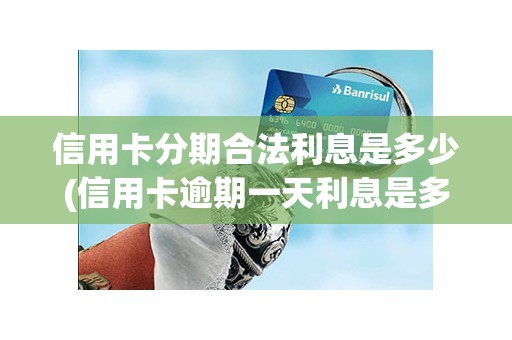 信用卡分期合法利息是多少(信用卡逾期一天利息是多少) 信用卡分期合法利息是多少(信用卡逾期一天利息是多少)