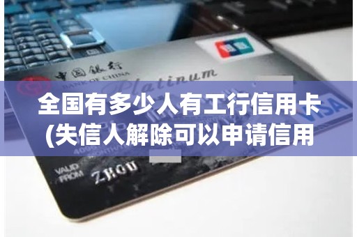 全国有多少人有工行信用卡(失信人解除可以申请信用卡吗) 全国有多少人有工行信用卡(失信人解除可以申请信用卡吗)