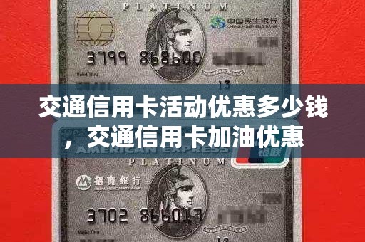 交通信用卡活动优惠多少钱,交通信用卡加油优惠 交通信用卡活动优惠多少钱,交通信用卡加油优惠