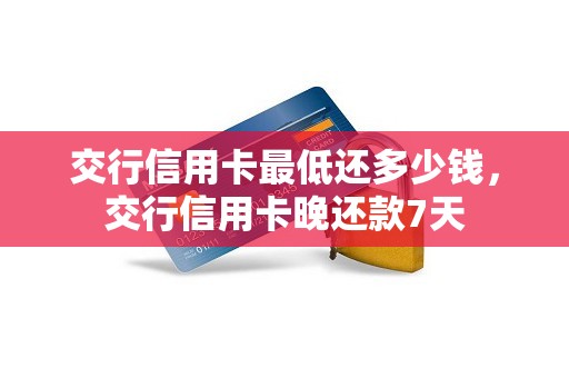 交行信用卡最低还多少钱,交行信用卡晚还款7天 交行信用卡最低还多少钱,交行信用卡晚还款7天