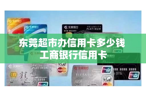 东莞超市办信用卡多少钱 工商银行信用卡