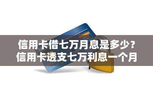 信用卡借七万月息是多少？信用卡透支七万利息一个月多少