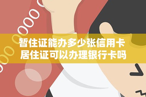 暂住证能办多少张信用卡 居住证可以办理银行卡吗