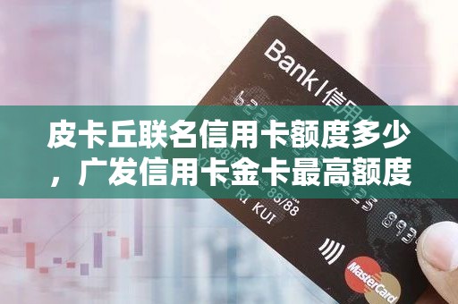 皮卡丘联名信用卡额度多少，广发信用卡金卡最高额度是多少
