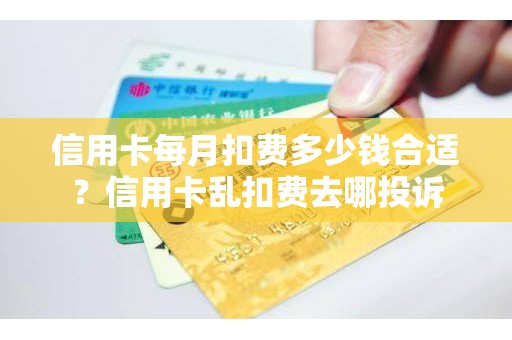 信用卡每月扣费多少钱合适？信用卡乱扣费去哪投诉