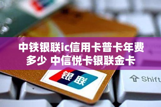 中铁银联ic信用卡普卡年费多少 中信悦卡银联金卡