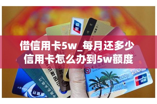 借信用卡5w_每月还多少 信用卡怎么办到5w额度