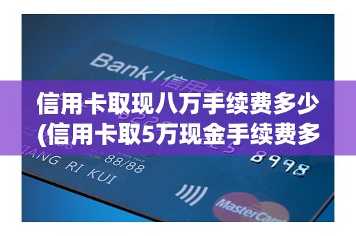 信用卡取现八万手续费多少(信用卡取5万现金手续费多少)