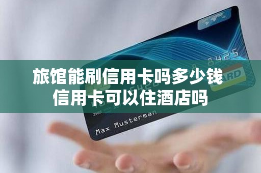 旅馆能刷信用卡吗多少钱 信用卡可以住酒店吗