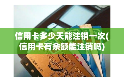 信用卡多少天能注销一次(信用卡有余额能注销吗)