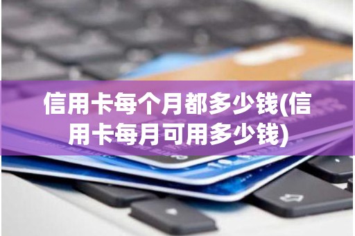 信用卡每个月都多少钱(信用卡每月可用多少钱)