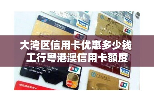 大湾区信用卡优惠多少钱 工行粤港澳信用卡额度