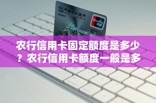 农行信用卡固定额度是多少？农行信用卡额度一般是多少