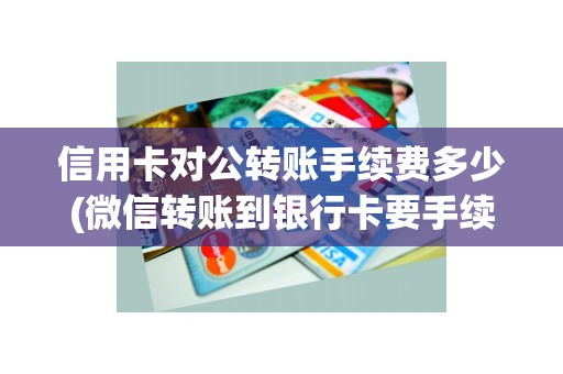 信用卡对公转账手续费多少(微信转账到银行卡要手续费吗)