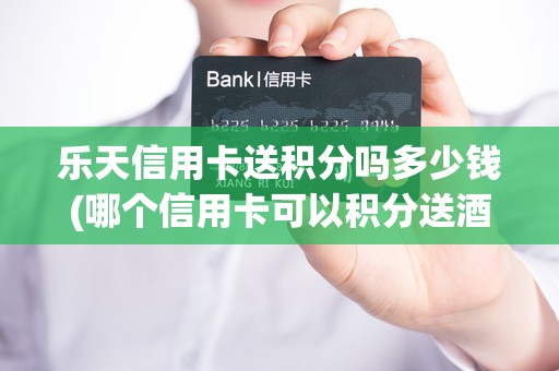 乐天信用卡送积分吗多少钱(哪个信用卡可以积分送酒店)