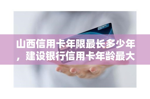 山西信用卡年限最长多少年，建设银行信用卡年龄最大是多少