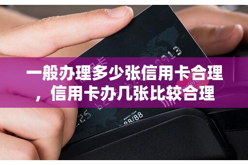 一般办理多少张信用卡合理，信用卡办几张比较合理