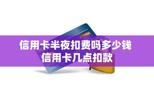 信用卡半夜扣费吗多少钱 信用卡几点扣款