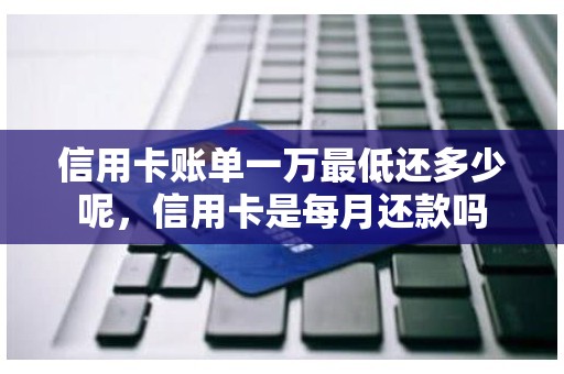 信用卡账单一万最低还多少呢，信用卡是每月还款吗