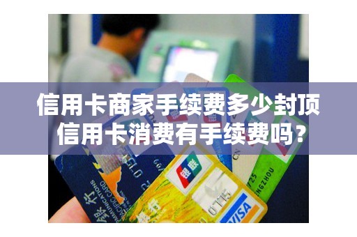 信用卡商家手续费多少封顶 信用卡消费有手续费吗？