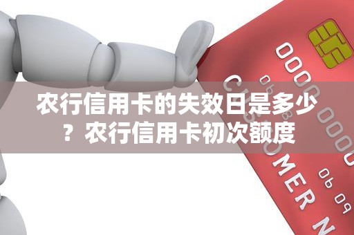 农行信用卡的失效日是多少？农行信用卡初次额度