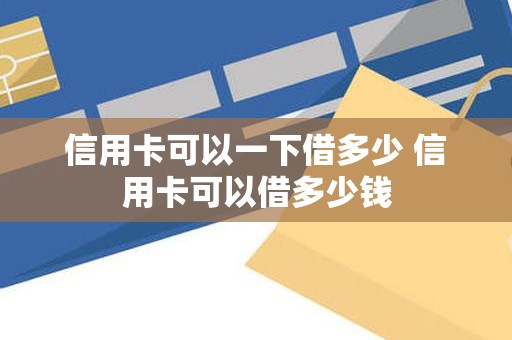 信用卡可以一下借多少 信用卡可以借多少钱