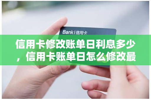 信用卡修改账单日利息多少，信用卡账单日怎么修改最合适