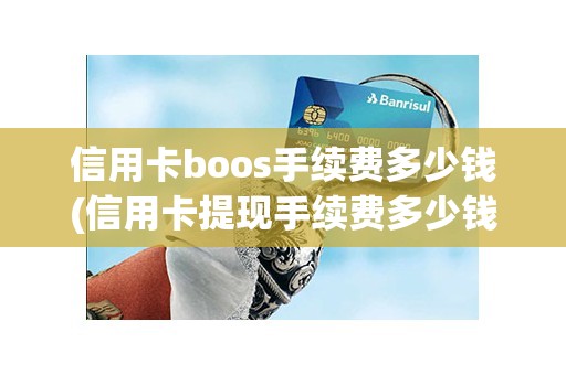 信用卡boos手续费多少钱(信用卡提现手续费多少钱)