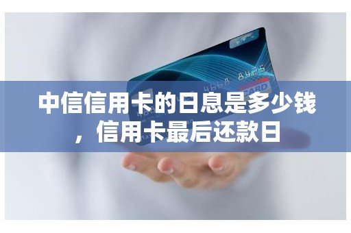 中信信用卡的日息是多少钱，信用卡最后还款日
