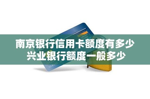 南京银行信用卡额度有多少 兴业银行额度一般多少