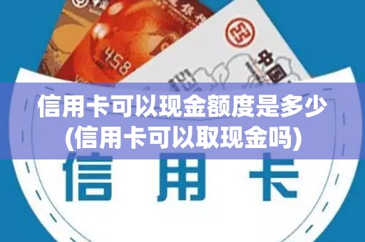 信用卡可以现金额度是多少(信用卡可以取现金吗)