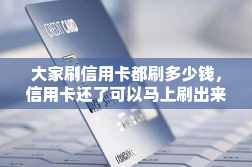 大家刷信用卡都刷多少钱，信用卡还了可以马上刷出来吗