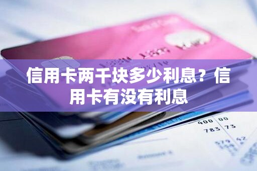 信用卡两千块多少利息？信用卡有没有利息