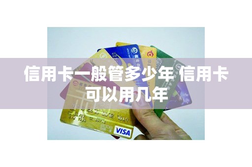 信用卡一般管多少年 信用卡可以用几年