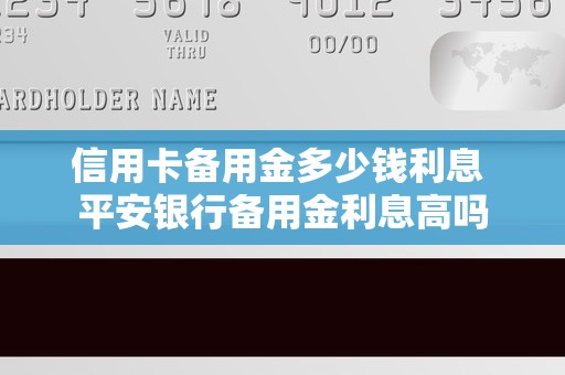 信用卡备用金多少钱利息 平安银行备用金利息高吗