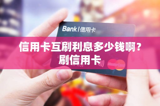 信用卡互刷利息多少钱啊？刷信用卡