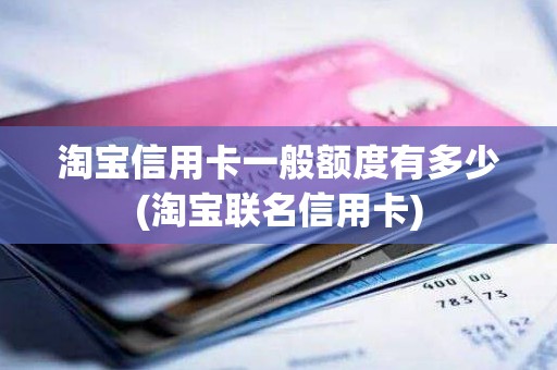 淘宝信用卡一般额度有多少(淘宝联名信用卡)