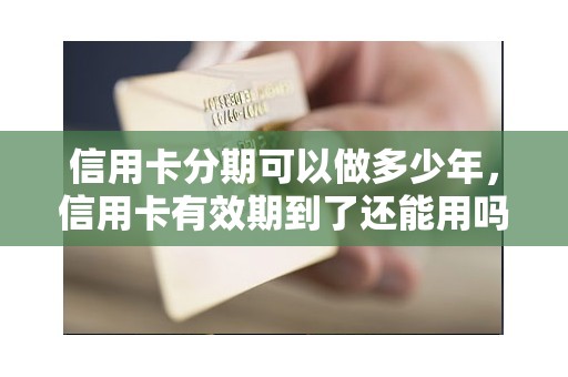 信用卡分期可以做多少年，信用卡有效期到了还能用吗
