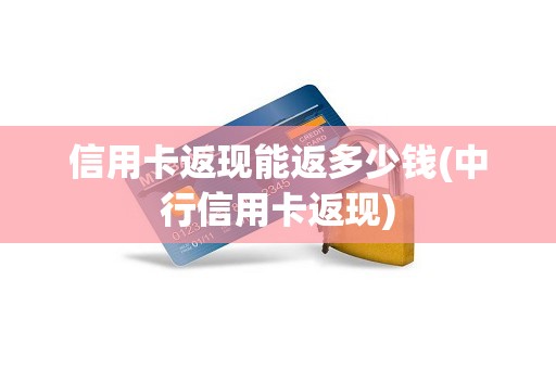 信用卡返现能返多少钱(中行信用卡返现)