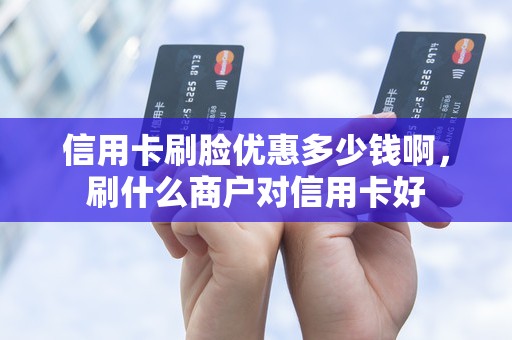 信用卡刷脸优惠多少钱啊，刷什么商户对信用卡好