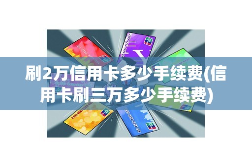 刷2万信用卡多少手续费(信用卡刷三万多少手续费)