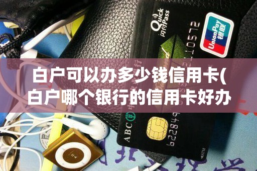 白户可以办多少钱信用卡(白户哪个银行的信用卡好办)