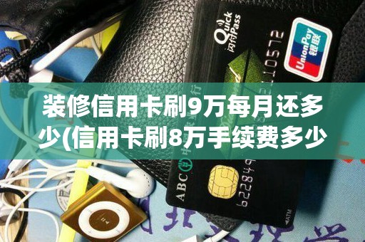 装修信用卡刷9万每月还多少(信用卡刷8万手续费多少)