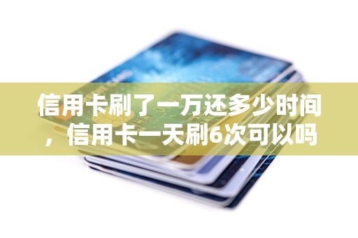 信用卡刷了一万还多少时间，信用卡一天刷6次可以吗