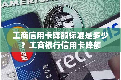 工商信用卡降额标准是多少？工商银行信用卡降额