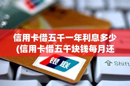 信用卡借五千一年利息多少(信用卡借五千块钱每月还多少)