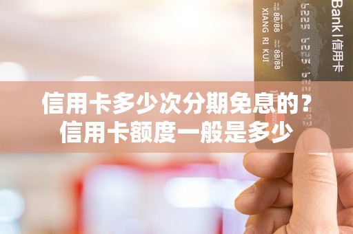 信用卡多少次分期免息的？信用卡额度一般是多少
