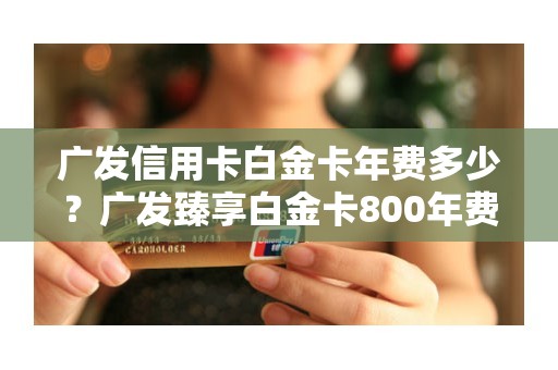 广发信用卡白金卡年费多少？广发臻享白金卡800年费