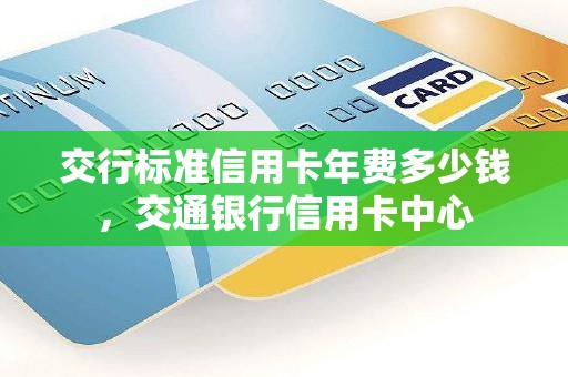 交行标准信用卡年费多少钱，交通银行信用卡中心