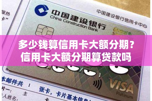多少钱算信用卡大额分期？信用卡大额分期算贷款吗